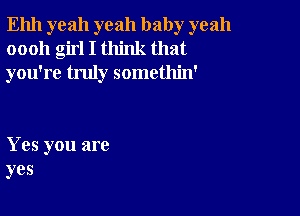 Ehh yeah yeah baby yeah
oooh girl I think that
you're truly somethin'

Yes you are
yes