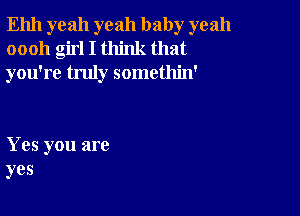 Ehh yeah yeah baby yeah
oooh girl I think that
you're truly somethin'

Yes you are
yes