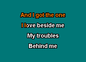 And I got the one

llove beside me

My troubles

Behind me