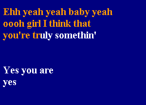 Ehh yeah yeah baby yeah
oooh girl I think that
you're truly somethin'

Yes you are
yes