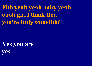 Ehh yeah yeah baby yeah
oooh girl I think that
you're truly somethin'

Yes you are
yes