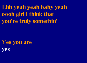 Ehh yeah yeah baby yeah
oooh girl I think that
you're truly somethin'

Yes you are
yes