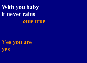 With you baby
it never rains
ome true

Yes you are
yes