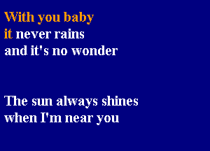 With you baby
it never rains
and it's no wonder

The sun always shines
when I'm near you