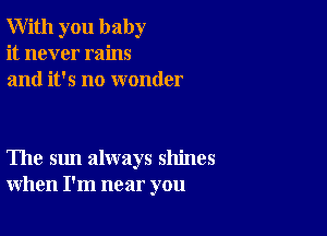 With you baby
it never rains
and it's no wonder

The sun always shines
when I'm near you