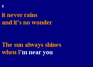 1

it never rains
and it's no wonder

The sun always shines
when I'm near you