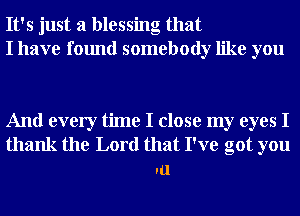 It's just a blessing that
I have found somebody like you

And every time I close my eyes I
thank the Lord that I've got you
Ill