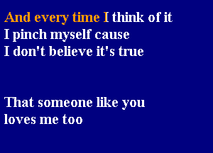 And every time I think of it
I pinch myself cause
I don't believe it's true

That someone like you
loves me too