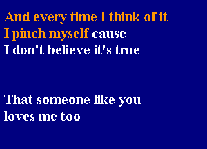 And every time I think of it
I pinch myself cause
I don't believe it's true

That someone like you
loves me too