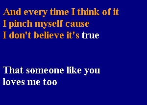 And every time I think of it
I pinch myself cause
I don't believe it's true

That someone like you
loves me too