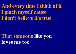 And every time I think of it
I pinch myself cause
I don't believe it's true

That someone like you
loves me too