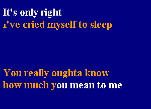 It's only right
Eve cried myself to sleep

You really oughta know
how much you mean to me