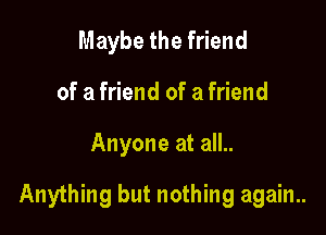Maybe the friend
of a friend of a friend

Anyone at all..

Anything but nothing again..