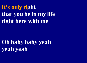 It's only right
that you be in my life
right here with me

Oh baby baby yeah
yeah yeah