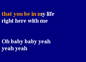 that you be in my life
right here with me

Oh baby baby yeah
yeah yeah