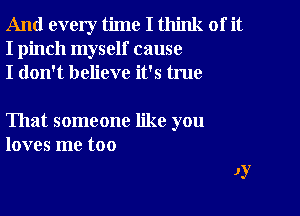 And every time I think of it
I pinch myself cause
I don't believe it's true

That someone like you
loves me too