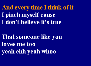 And every time I think of it
I pinch myself cause
I don't believe it's true

That someone like you
loves me too
yeah ehh yeah WhOO