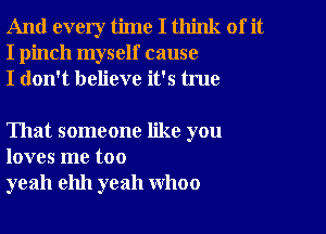 And every time I think of it
I pinch myself cause
I don't believe it's true

That someone like you
loves me too
yeah ehh yeah WhOO