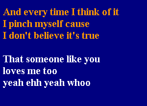 And every time I think of it
I pinch myself cause
I don't believe it's true

That someone like you
loves me too
yeah ehh yeah WhOO