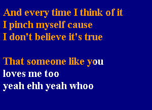 And every time I think of it
I pinch myself cause
I don't believe it's true

That someone like you
loves me too
yeah ehh yeah WhOO