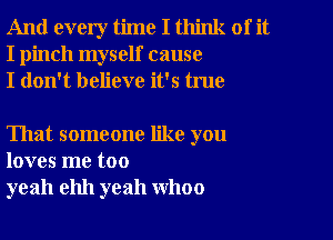 And every time I think of it
I pinch myself cause
I don't believe it's true

That someone like you
loves me too
yeah ehh yeah WhOO