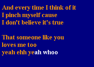 And every time I think of it
I pinch myself cause
I don't believe it's true

That someone like you
loves me too
yeah ehh yeah WhOO