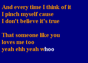 And every time I think of it
I pinch myself cause
I don't believe it's true

That someone like you
loves me too
yeah ehh yeah WhOO