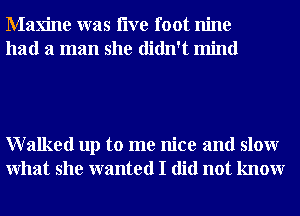 Maxine was live foot nine
had a man she didn't mind

Walked up to me nice and slowr
What she wanted I did not knowr