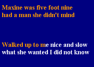 Maxine was live foot nine
had a man she didn't mind

Walked up to me nice and slowr
What she wanted I did not knowr