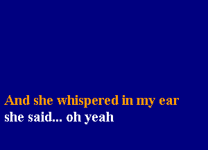 And she whispered in my ear
she said... oh yeah