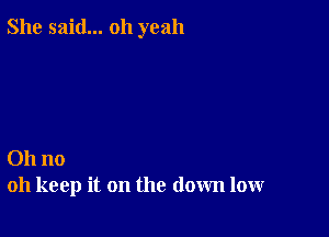 She said... oh yeah

Oh no
011 keep it on the down low