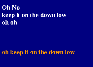 011 N 0
keep it on the down low
oh oh

oh keep it on the down low