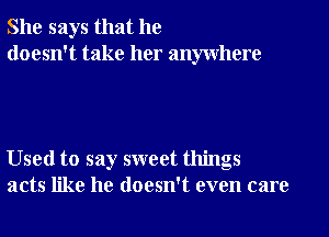 She says that he
doesn't take her anywhere

Used to say sweet things
acts like he doesn't even care