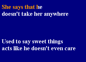 She says that he
doesn't take her anywhere

Used to say sweet things
acts like he doesn't even care