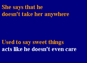 She says that he
doesn't take her anywhere

Used to say sweet things
acts like he doesn't even care