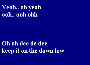 Yeah oh yeah
0011.. 0011 01111

Oh oh (lee de (108
keep it on the down low