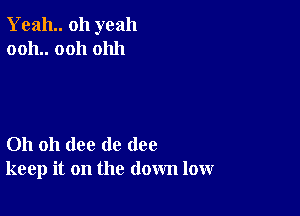 Yeah oh yeah
0011.. 0011 01111

Oh oh (lee de (108
keep it on the down low