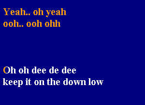 Yeah oh yeah
0011.. 0011 01111

Oh oh (lee de (108
keep it on the down low