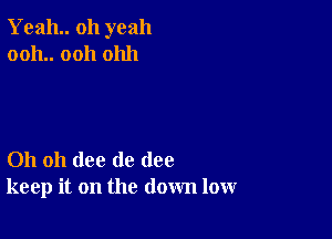 Yeah oh yeah
0011.. 0011 01111

Oh oh (lee de (108
keep it on the down low