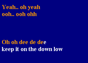 Yeah oh yeah
0011.. 0011 01111

Oh oh (lee de (108
keep it on the down low