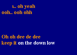 1.. oh yeah
0011.. 0011 01111

Oh oh (lee de (108
keep it on the down low