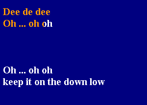 Dee de (100
Oh oh oh

011 oh oh
keep it on the down low