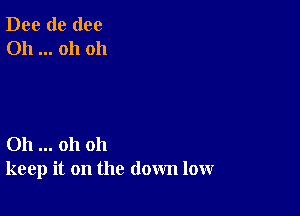 Dee de (100
Oh oh oh

011 oh oh
keep it on the down low