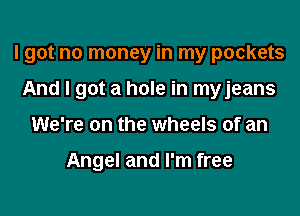 I got no money in my pockets
And I got a hole in myjeans

We're on the wheels of an

Angel and I'm free