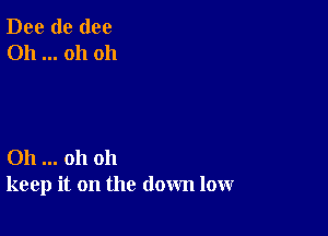 Dee de (100
Oh oh oh

011 oh oh
keep it on the down low