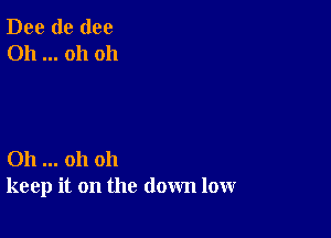 Dee de (100
Oh oh oh

011 oh oh
keep it on the down low