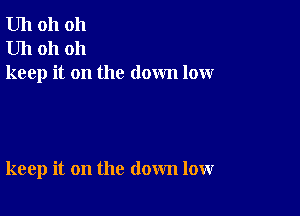 Uh oh oh
Uh oh oh
keep it on the down low

keep it on the down low