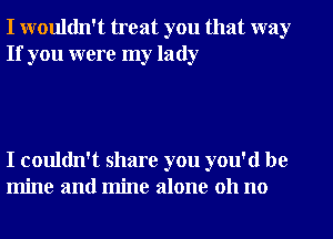 I wouldn't treat you that way
If you were my lady

I couldn't share you you'd be
mine and mine alone 011 no