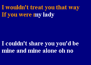 I wouldn't treat you that way
If you were my lady

I couldn't share you you'd be
mine and mine alone 011 no