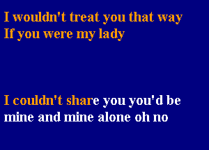 I wouldn't treat you that way
If you were my lady

I couldn't share you you'd be
mine and mine alone 011 no